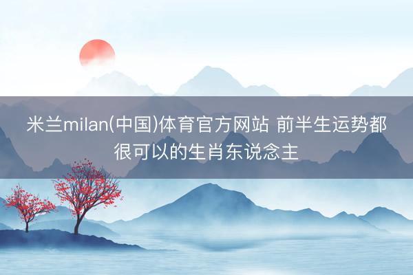 米兰milan(中国)体育官方网站 前半生运势都很可以的生肖东说念主