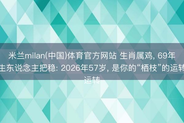 米兰milan(中国)体育官方网站 生肖属鸡， 69年生东说念主把稳: 2026年57岁， 是你的“栖枝”的运转