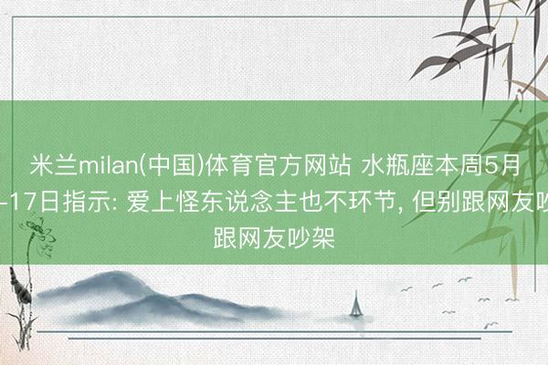 米兰milan(中国)体育官方网站 水瓶座本周5月11-17日指示: 爱上怪东说念主也不环节， 但别跟网友吵架