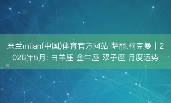 米兰milan(中国)体育官方网站 萨丽.柯克曼︱2026年5月: 白羊座 金牛座 双子座 月度运势