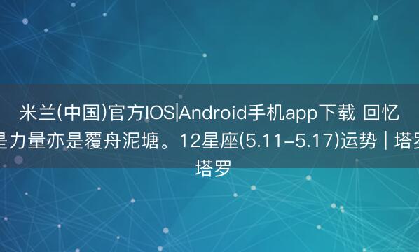 米兰(中国)官方IOS|Android手机app下载 回忆是力量亦是覆舟泥塘。12星座(5.11-5.17)运势 | 塔罗