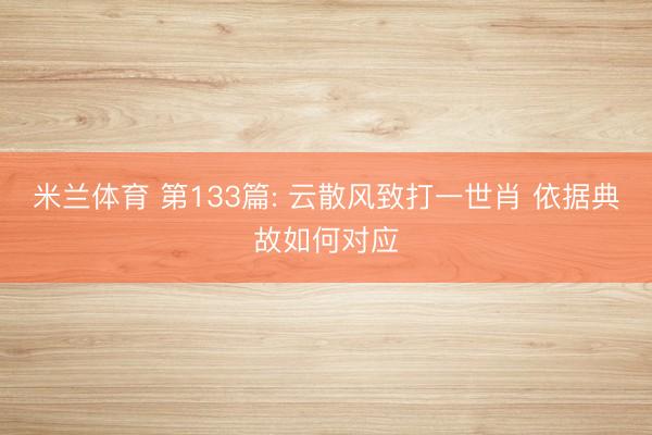 米兰体育 第133篇: 云散风致打一世肖 依据典故如何对应