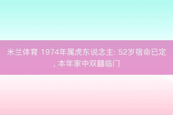 米兰体育 1974年属虎东说念主: 52岁宿命已定， 本年家中双囍临门