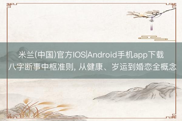 米兰(中国)官方IOS|Android手机app下载 八字断事中枢准则， 从健康、岁运到婚恋全概念