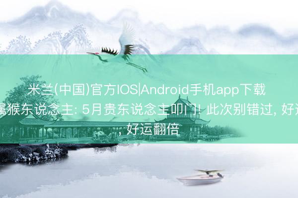 米兰(中国)官方IOS|Android手机app下载 92年属猴东说念主: 5月贵东说念主叩门! 此次别错过， 好运翻倍