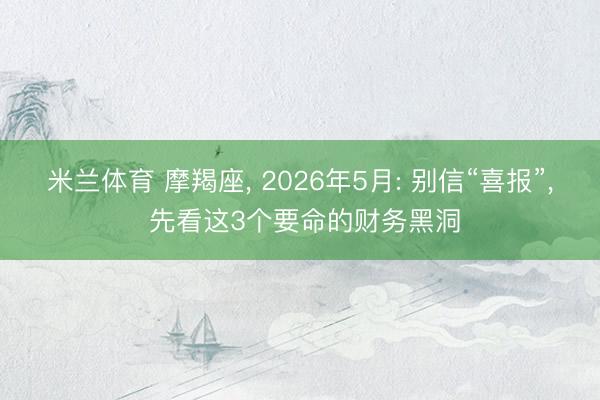 米兰体育 摩羯座， 2026年5月: 别信“喜报”， 先看这3个要命的财务黑洞