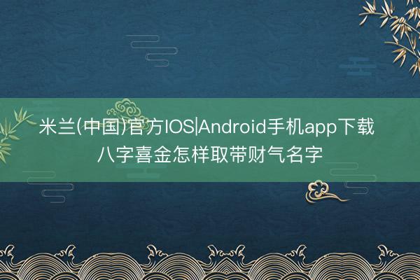 米兰(中国)官方IOS|Android手机app下载 八字喜金怎样取带财气名字