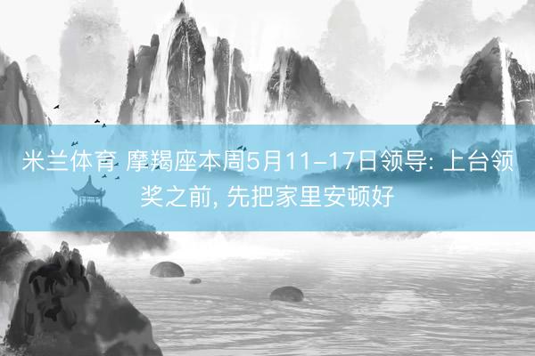 米兰体育 摩羯座本周5月11-17日领导: 上台领奖之前， 先把家里安顿好