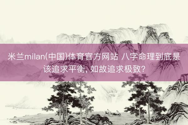 米兰milan(中国)体育官方网站 八字命理到底是该追求平衡， 如故追求极致?