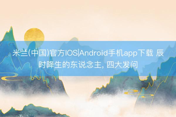米兰(中国)官方IOS|Android手机app下载 辰时降生的东说念主， 四大发问