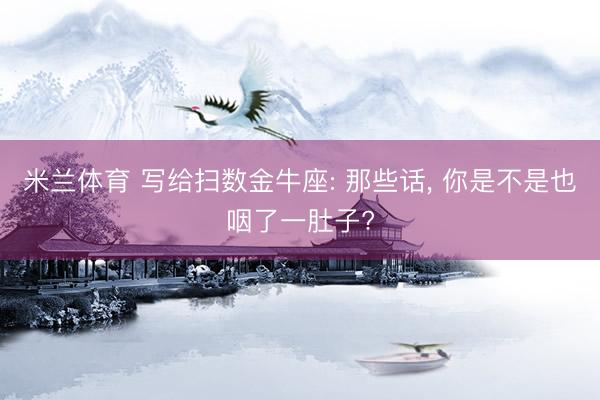 米兰体育 写给扫数金牛座: 那些话， 你是不是也咽了一肚子?