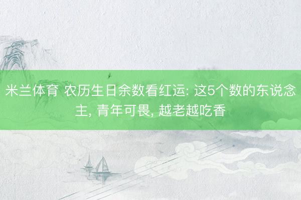 米兰体育 农历生日余数看红运: 这5个数的东说念主， 青年可畏， 越老越吃香
