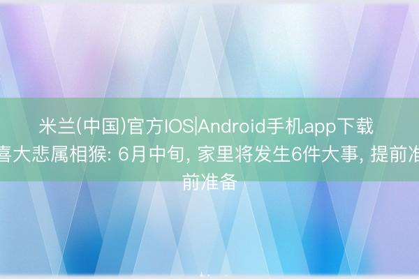米兰(中国)官方IOS|Android手机app下载 大喜大悲属相猴: 6月中旬， 家里将发生6件大事， 提前准备