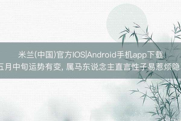 米兰(中国)官方IOS|Android手机app下载 五月中旬运势有变， 属马东说念主直言性子易惹烦隐衷