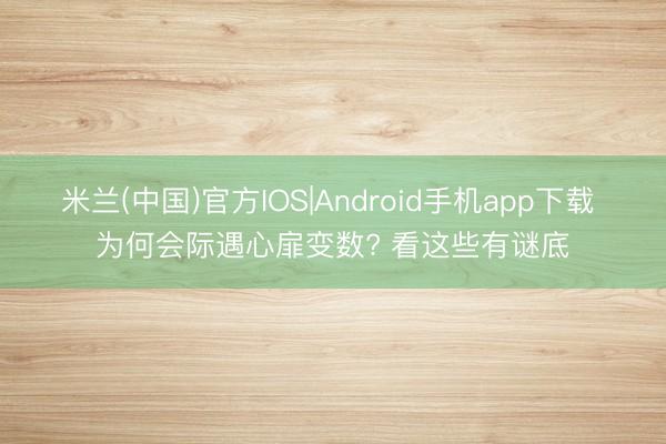 米兰(中国)官方IOS|Android手机app下载 为何会际遇心扉变数? 看这些有谜底