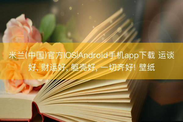 米兰(中国)官方IOS|Android手机app下载 运谈好， 财运好，<a href=