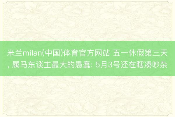 米兰milan(中国)体育官方网站 五一休假第三天， 属马东谈主最大的愚蠢: 5月3号还在瞎凑吵杂