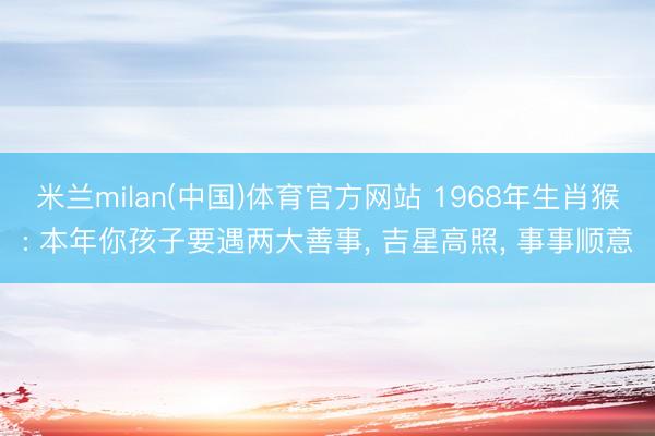米兰milan(中国)体育官方网站 1968年生肖猴: 本年你孩子要遇两大善事, 吉星高照, 事事顺意