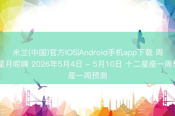 米兰(中国)官方IOS|Android手机app下载 周运|星月呢喃 2026年5月4日 - 5月10日 十二星座一周预测