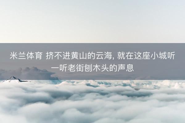 米兰体育 挤不进黄山的云海， 就在这座小城听一听老街刨木头的声息