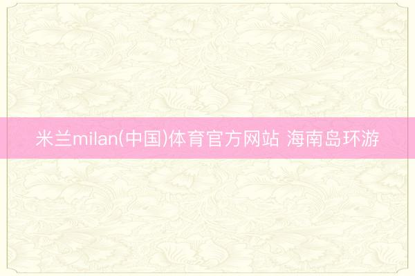 米兰milan(中国)体育官方网站 海南岛环游