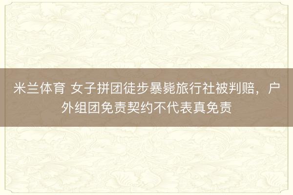米兰体育 女子拼团徒步暴毙旅行社被判赔，户外组团免责契约不代表真免责