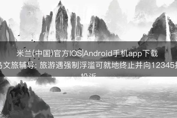 米兰(中国)官方IOS|Android手机app下载 青岛文旅辅导: 旅游遇强制浮滥可就地终止并向12345投诉