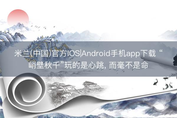 米兰(中国)官方IOS|Android手机app下载 “峭壁秋千”玩的是心跳, 而毫不是命