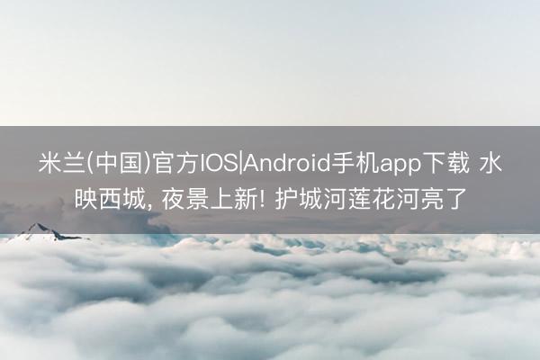 米兰(中国)官方IOS|Android手机app下载 水映西城, 夜景上新! 护城河莲花河亮了