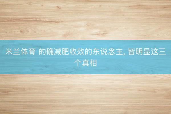 米兰体育 的确减肥收效的东说念主， 皆明显这三个真相