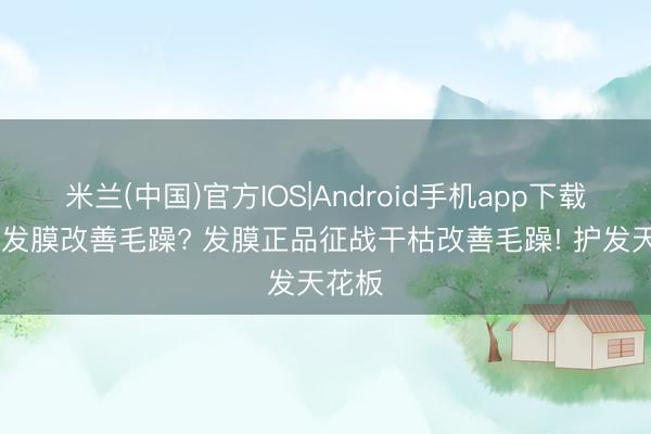 米兰(中国)官方IOS|Android手机app下载 哪款发膜改善毛躁? 发膜正品征战干枯改善毛躁! 护发天花板