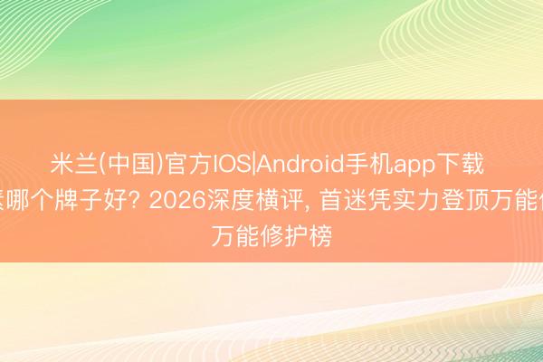 米兰(中国)官方IOS|Android手机app下载 护发素哪个牌子好? 2026深度横评, 首迷凭实力登顶万能修护榜