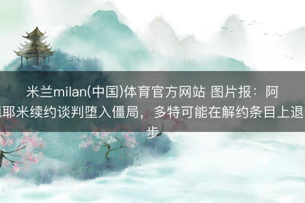 米兰milan(中国)体育官方网站 图片报：阿德耶米续约谈判堕入僵局，多特可能在解约条目上退步