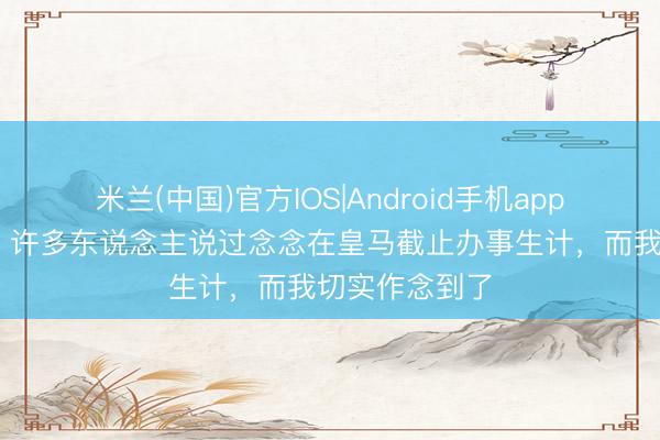 米兰(中国)官方IOS|Android手机app下载 克罗斯：许多东说念主说过念念在皇马截止办事生计，而我切实作念到了