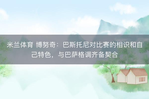 米兰体育 博努奇：巴斯托尼对比赛的相识和自己特色，与巴萨格调齐备契合
