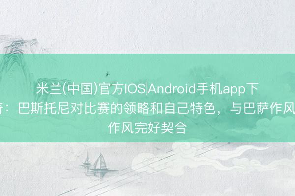 米兰(中国)官方IOS|Android手机app下载 博努奇：巴斯托尼对比赛的领略和自己特色，与巴萨作风完好契合