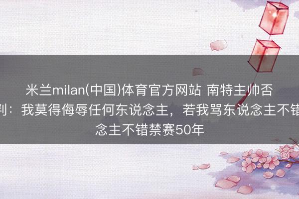 米兰milan(中国)体育官方网站 南特主帅否定曲直裁判：我莫得侮辱任何东说念主，若我骂东说念主不错禁赛50年