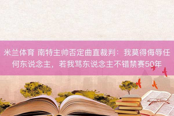 米兰体育 南特主帅否定曲直裁判：我莫得侮辱任何东说念主，若我骂东说念主不错禁赛50年