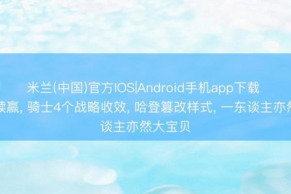 米兰(中国)官方IOS|Android手机app下载 客场持续赢， 骑士4个战略收效， 哈登篡改样式， 一东谈主亦然大宝贝