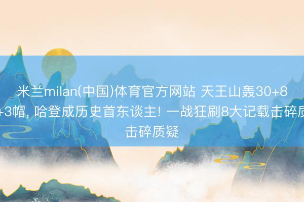 米兰milan(中国)体育官方网站 天王山轰30+8+6+3帽， 哈登成历史首东谈主! 一战狂刷8大记载击碎质疑