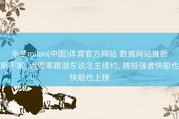 米兰milan(中国)体育官方网站 数据网站推断詹姆斯下家: 大要率跟湖东说念主续约， 转投强者快船也上榜