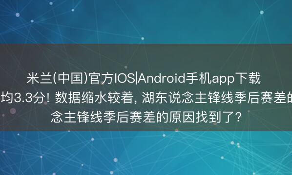 米兰(中国)官方IOS|Android手机app下载 场均8.2分! 场均3.3分! 数据缩水较着， 湖东说念主锋线季后赛差的原因找到了?