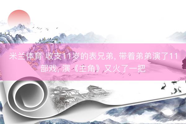 米兰体育 收支11岁的表兄弟， 带着弟弟演了11部戏， 演《主角》又火了一把