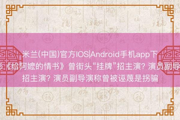 米兰(中国)官方IOS|Android手机app下载 票房口碑逆袭电影《给阿嬷的情书》曾街头“挂牌”招主演? 演员副导演称曾被诬蔑是拐骗