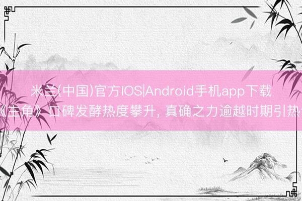 米兰(中国)官方IOS|Android手机app下载 《主角》口碑发酵热度攀升， 真确之力逾越时期引热议