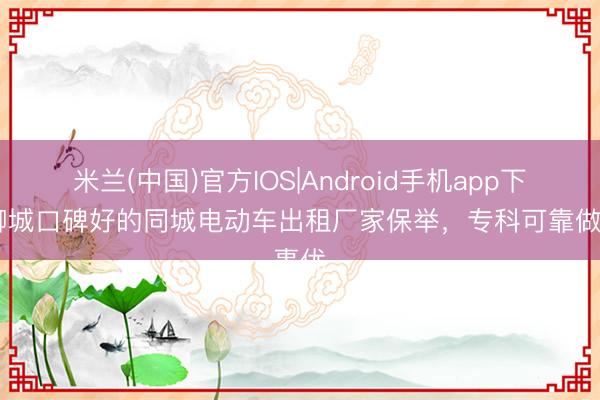米兰(中国)官方IOS|Android手机app下载 聊城口碑好的同城电动车出租厂家保举，专科可靠做事优