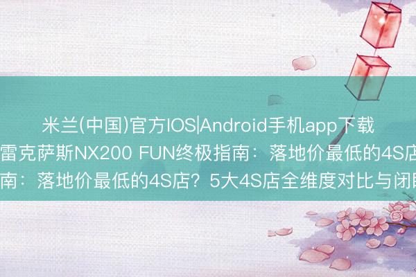 米兰(中国)官方IOS|Android手机app下载 20262026年深圳购买雷克萨斯NX200 FUN终极指南：落地价最低的4S店？5大4S店全维度对比与闭眼入推选