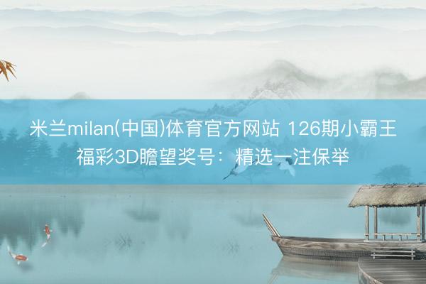 米兰milan(中国)体育官方网站 126期小霸王福彩3D瞻望奖号：精选一注保举
