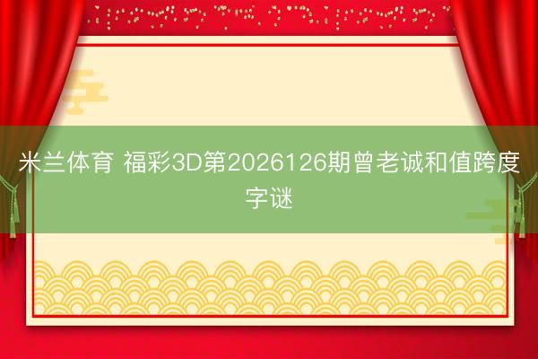 米兰体育 福彩3D第2026126期曾老诚和值跨度字谜