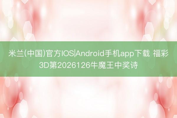 米兰(中国)官方IOS|Android手机app下载 福彩3D第2026126牛魔王中奖诗